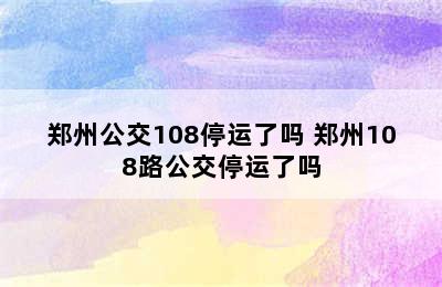 郑州公交108停运了吗 郑州108路公交停运了吗